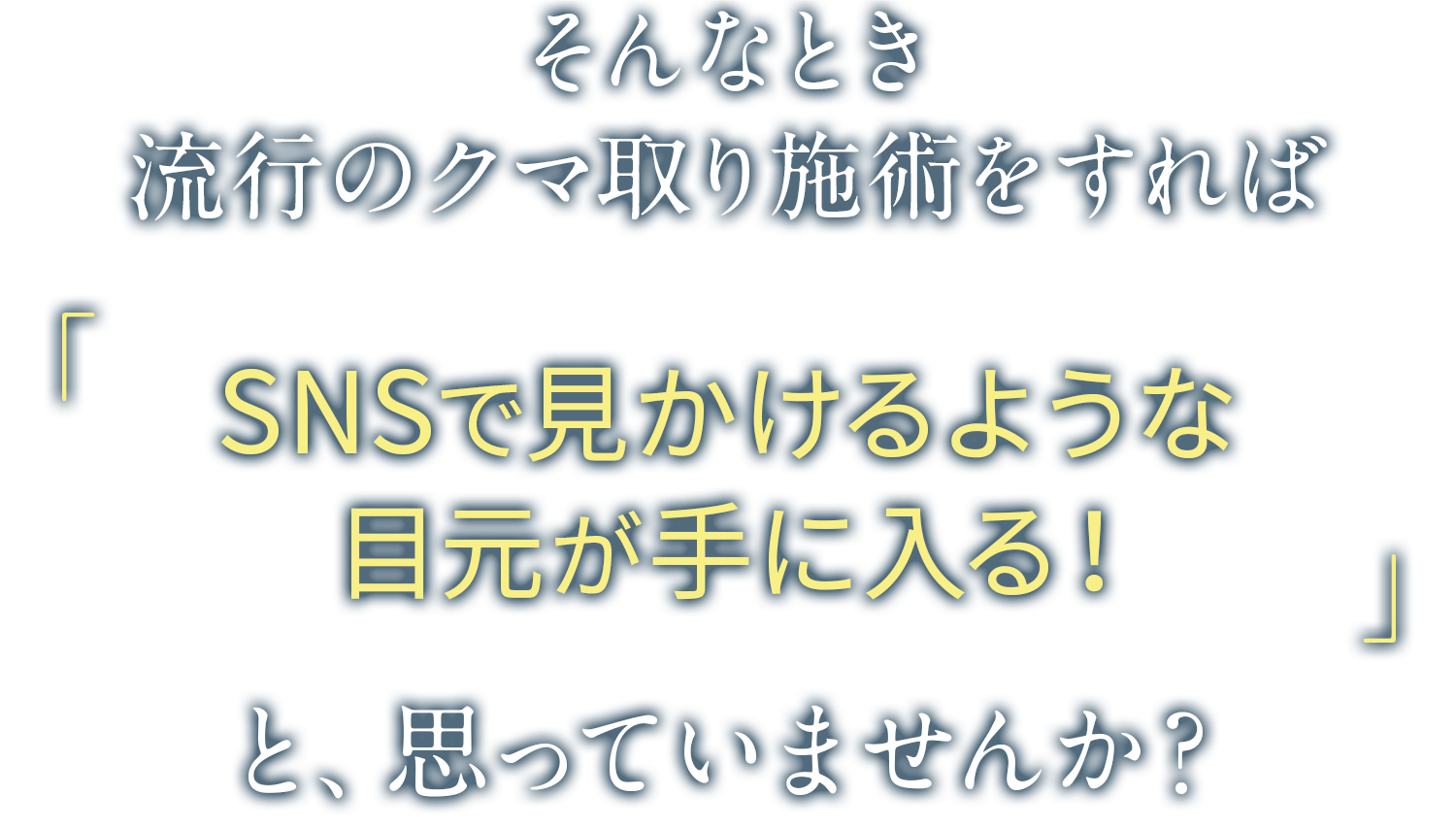 そんな時に流行りのクマ取り施術をすれば